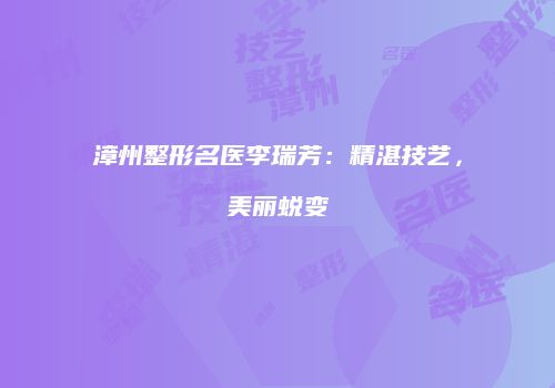 漳州整形名医李瑞芳：精湛技艺，美丽蜕变