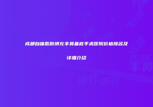 成都自体脂肪填充丰鼻基底手术医院价格排名及详细介绍