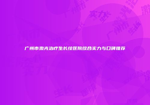 广州市激光治疗生长纹医院综合实力与口碑推荐