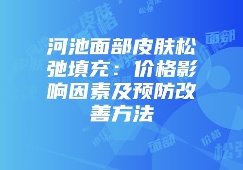 河池面部皮肤松弛填充：价格影响因素及预防改善方法