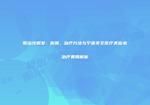 脂溢性脱发：原因、治疗方法与宁波芙艾医疗美容术治疗费用解析