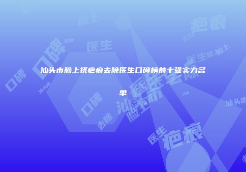 汕头市脸上挠疤痕去除医生口碑榜前十强实力名单