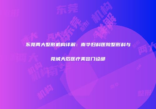 东莞两大整形机构详解：南华妇科医院整形科与莞城天后医疗美容门诊部