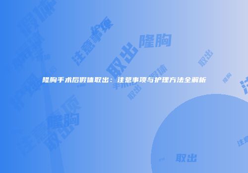 隆胸手术后假体取出：注意事项与护理方法全解析