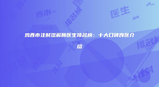 鸡西市注射溶解酶医生排名榜：十大口碑良医介绍