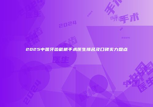 2025中国牙齿截根手术医生排名及口碑实力盘点