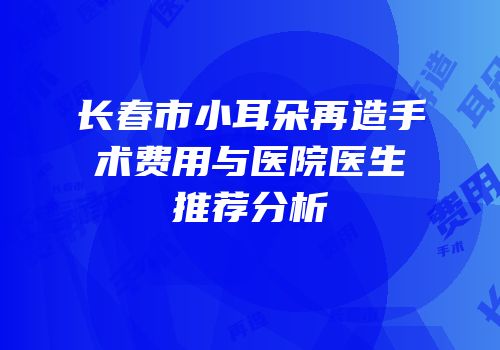 长春市小耳朵再造手术费用与医院医生推荐分析