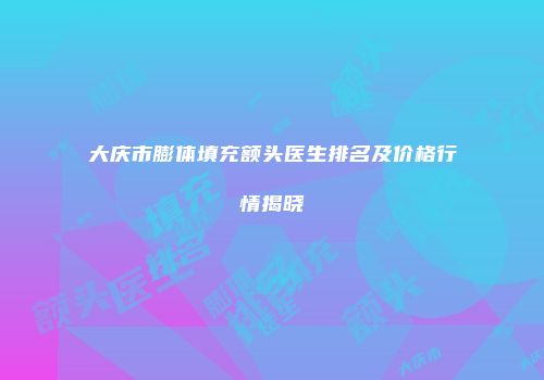 大庆市膨体填充额头医生排名及价格行情揭晓
