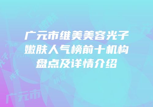 广元市维美美容光子嫩肤人气榜前十机构盘点及详情介绍