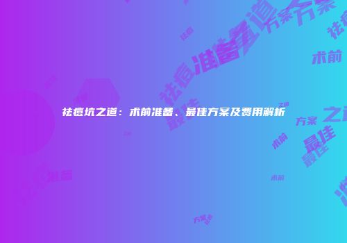 祛痘坑之道：术前准备、最佳方案及费用解析