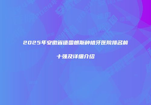 2025年安徽省德国朗斯种植牙医院排名前十强及详细介绍