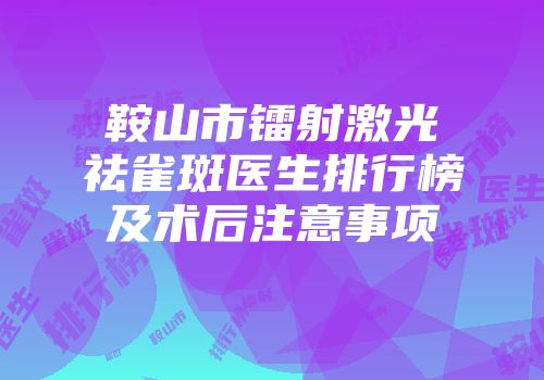 鞍山市镭射激光祛雀斑医生排行榜及术后注意事项
