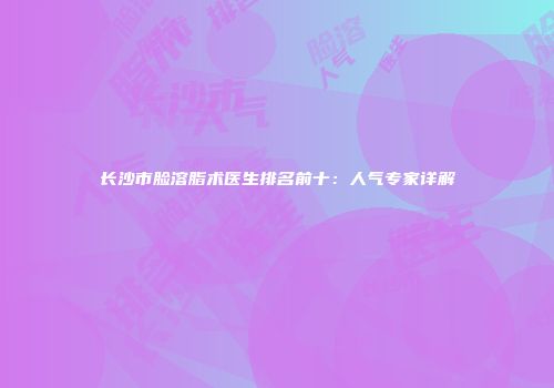 长沙市脸溶脂术医生排名前十：人气专家详解