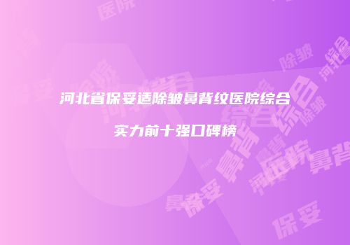河北省保妥适除皱鼻背纹医院综合实力前十强口碑榜