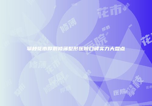 攀枝花市厚唇修薄整形医院口碑实力大盘点
