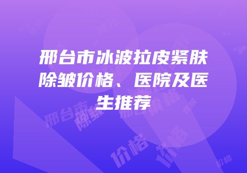邢台市冰波拉皮紧肤除皱价格、医院及医生推荐