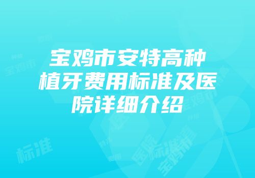 宝鸡市安特高种植牙费用标准及医院详细介绍