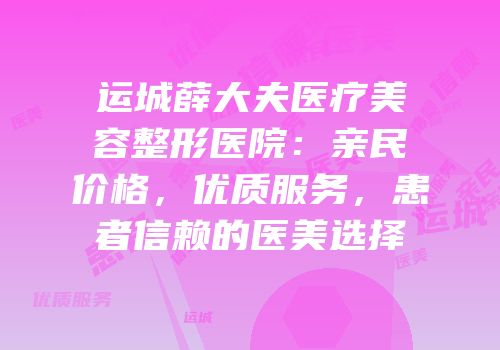 运城薛大夫医疗美容整形医院：亲民价格，优质服务，患者信赖的医美选择