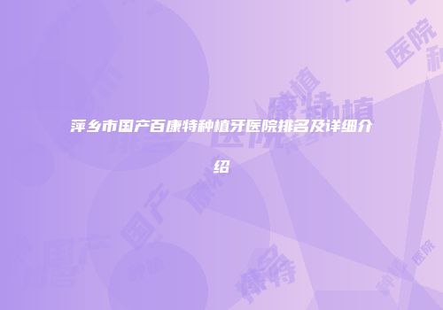 萍乡市国产百康特种植牙医院排名及详细介绍