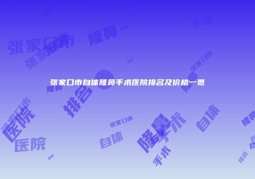 张家口市自体隆鼻手术医院排名及价格一览