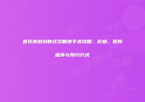 宜宾市微创韩式双眼皮手术攻略：价格、医院推荐与预约方式