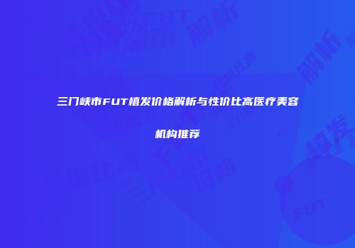 三门峡市FUT植发价格解析与性价比高医疗美容机构推荐