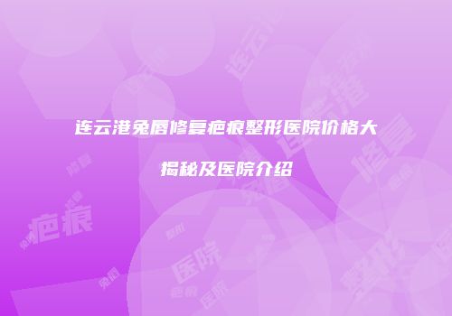 连云港兔唇修复疤痕整形医院价格大揭秘及医院介绍