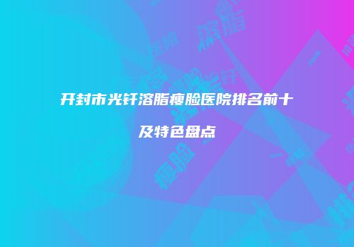 开封市光钎溶脂瘦脸医院排名前十及特色盘点