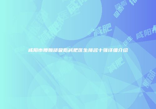 咸阳市腰腹部吸脂减肥医生排名十强详细介绍