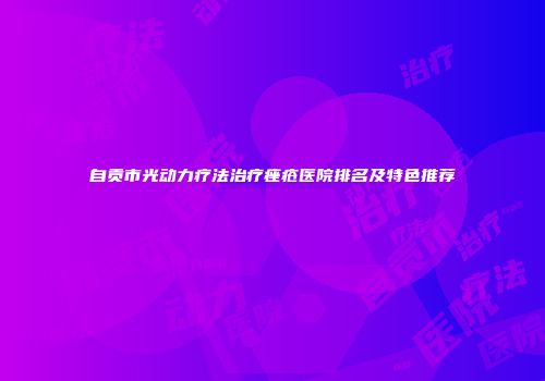 自贡市光动力疗法治疗痤疮医院排名及特色推荐