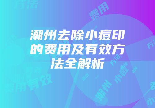 潮州去除小痘印的费用及有效方法全解析