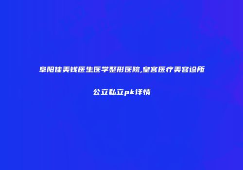 阜阳佳美钱医生医学整形医院,皇宫医疗美容诊所公立私立pk详情