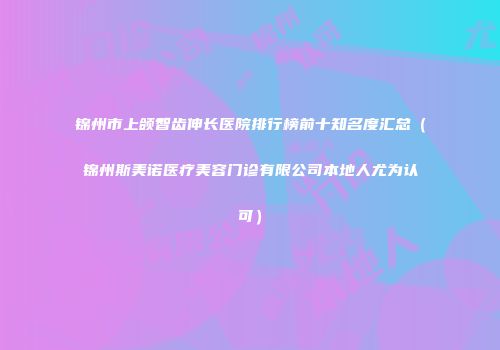 锦州市上颌智齿伸长医院排行榜前十知名度汇总（锦州斯美诺医疗美容门诊有限公司本地人尤为认可）