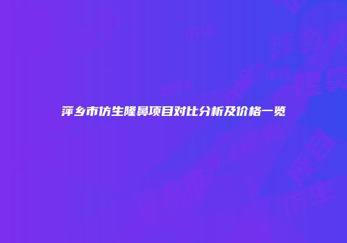 萍乡市仿生隆鼻项目对比分析及价格一览