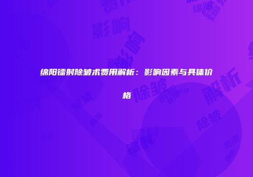 绵阳镭射除皱术费用解析：影响因素与具体价格