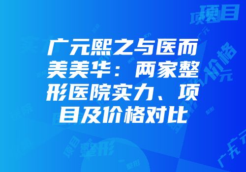 广元熙之与医而美美华：两家整形医院实力、项目及价格对比