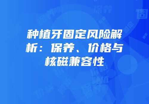 种植牙固定风险解析：保养、价格与核磁兼容性