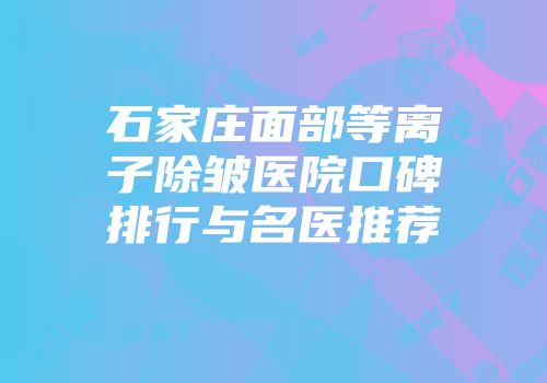 石家庄面部等离子除皱医院口碑排行与名医推荐