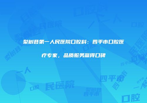 梨树县第一人民医院口腔科：四平市口腔医疗专家，品质服务赢得口碑