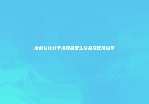 疤痕软化针手术知名医生排名及医院推荐
