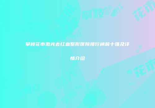 攀枝花市激光去红血整形医院排行榜前十强及详情介绍