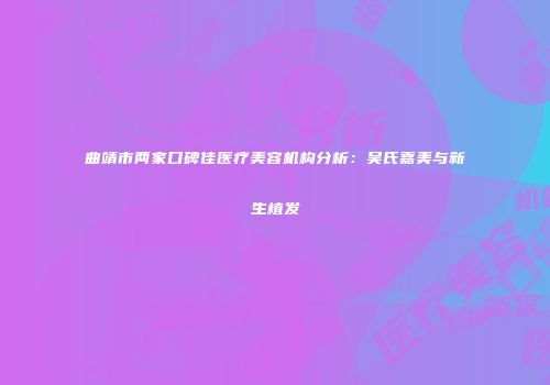曲靖市两家口碑佳医疗美容机构分析：吴氏嘉美与新生植发