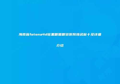 海南省fotona4d祛黑眼圈眼袋医院排名前十及详细介绍