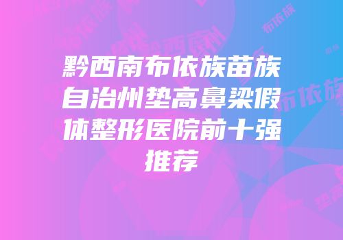 黔西南布依族苗族自治州垫高鼻梁假体整形医院前十强推荐