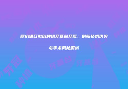丽水进口微创种植牙基台牙冠：创新技术优势与手术风险解析