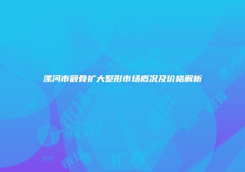 漯河市颧骨扩大整形市场概况及价格解析