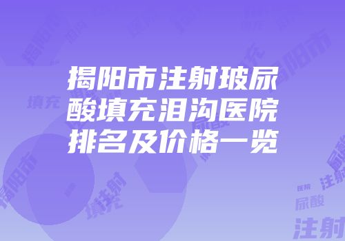 揭阳市注射玻尿酸填充泪沟医院排名及价格一览