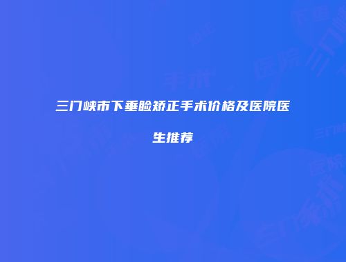 三门峡市下垂睑矫正手术价格及医院医生推荐