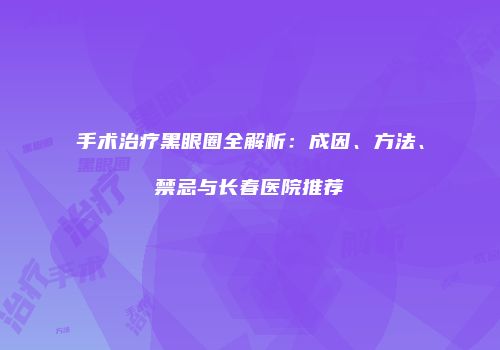 手术治疗黑眼圈全解析：成因、方法、禁忌与长春医院推荐