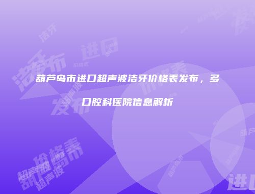 葫芦岛市进口超声波洁牙价格表发布，多口腔科医院信息解析